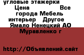 угловые этажерки700-1400 › Цена ­ 700-1400 - Все города Мебель, интерьер » Другое   . Ямало-Ненецкий АО,Муравленко г.